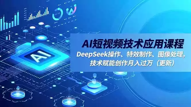 AI短视频技术应用课程，DeepSeek操作、特效制作、图像处理，技术赋能创作月入过万(更新-鑫梵淘