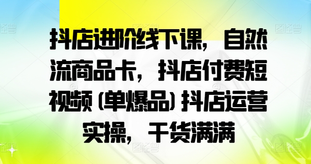 抖店进阶线下课，自然流商品卡，抖店付费短视频(单爆品)抖店运营实操，干货满满-鑫梵淘