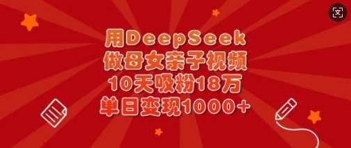用DeepSeek做母女亲子视频，10天吸粉18万，单日变现多张-鑫梵淘