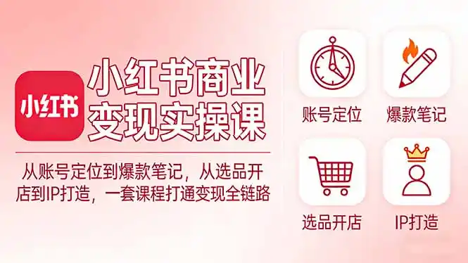 小红书商业变现实操课：从账号定位到爆款笔记，从选品开店到IP打造，一套课程打通变现全链路-鑫梵淘