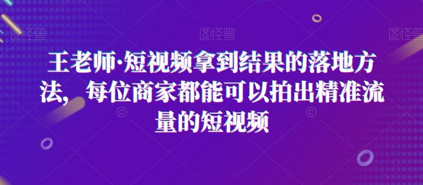 王老师·短视频拿到结果的落地方法，每位商家都能可以拍出精准流量的短视频-鑫梵淘