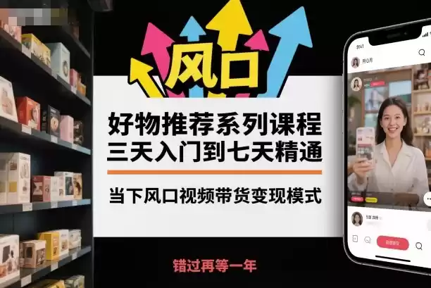 好物推荐系列课程，三天入门到七天精通，当下风口视频带货变现模式-鑫梵淘