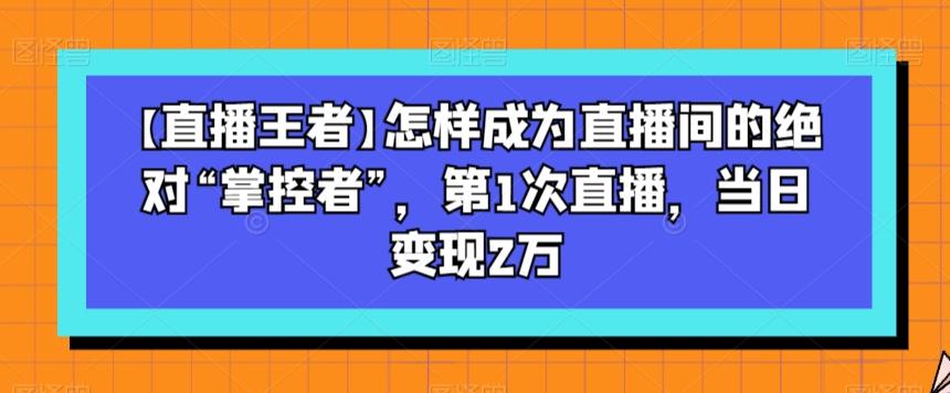 【直播王者】怎样成为直播间的绝对“掌控者”，第1次直播，当日变现2万-鑫梵淘