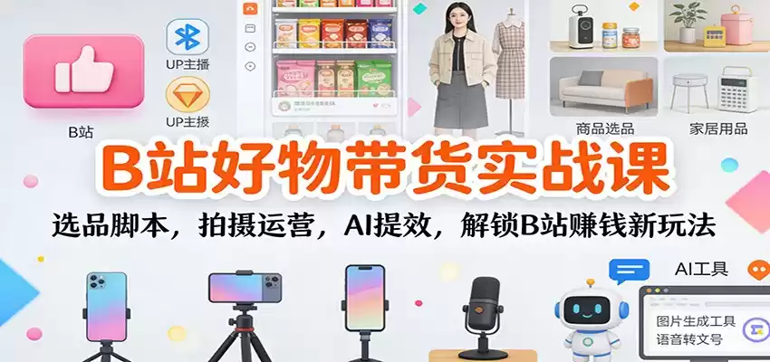 B站好物带货实战课：选品脚本，拍摄运营，AI提效，解锁B站赚钱新玩法-鑫梵淘
