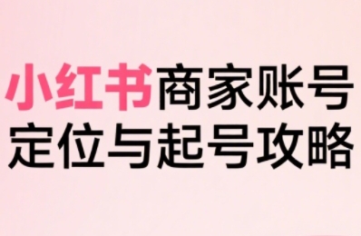 小红书电商全链路实战从定位到爆单，系统拆解小红书商家起号全流程-鑫梵淘
