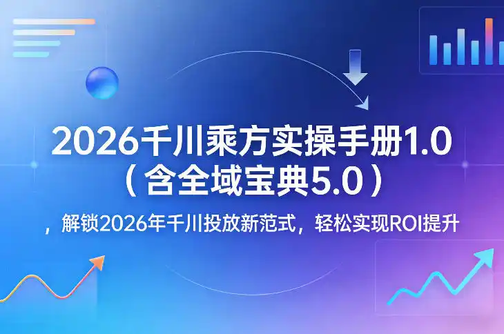 2026千川乘方实操手册1.0(含全域宝典5.0)，解锁2026年千川投放新范式，轻松实现ROI提升-鑫梵淘