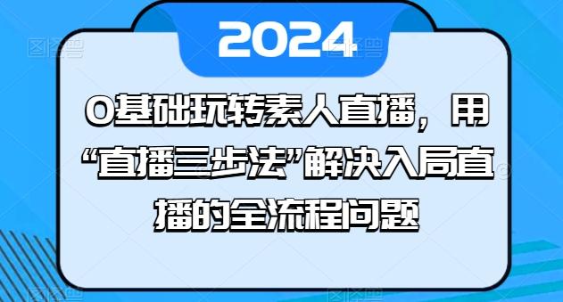0基础玩转素人直播，用“直播三步法”解决入局直播的全流程问题-鑫梵淘
