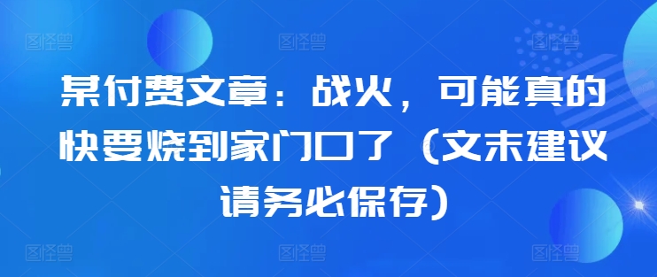 某付费文章：战火，可能真的快要烧到家门口了 (文末建议请务必保存)-鑫梵淘