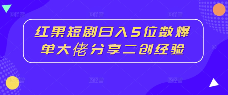 红果短剧日入5位数爆单大佬分享二创经验-鑫梵淘