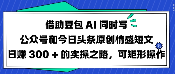 借助豆包AI同时写公众号和今日头条原创情感短文日入3张的实操之路，可矩形操作-鑫梵淘