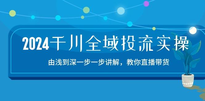 2024千川-全域投流精品实操：由谈到深一步一步讲解，教你直播带货-15节-鑫梵淘
