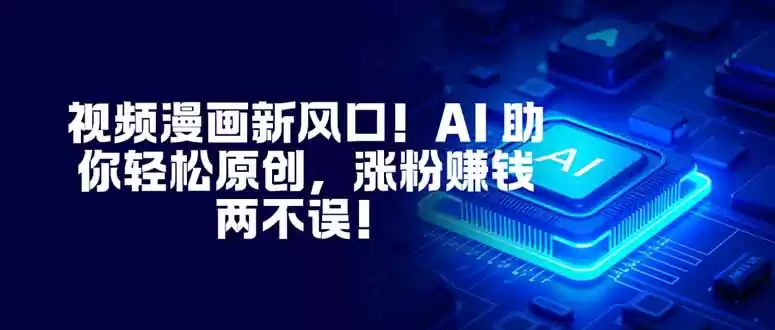 视频漫画新风口！AI 助你轻松原创，涨粉赚钱两不误！-鑫梵淘