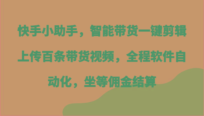 快手小助手，智能带货一键剪辑上传百条带货视频，全程软件自动化，坐等佣金结算-鑫梵淘