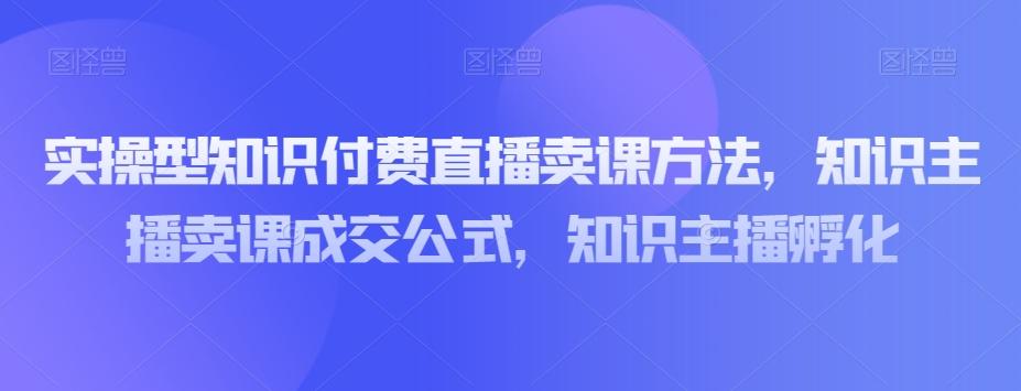实操型知识付费直播卖课方法，知识主播卖课成交公式，知识主播孵化-鑫梵淘