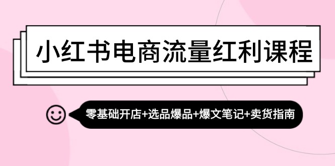 小红书电商流量红利课程：零基础开店+选品爆品+爆文笔记+卖货指南-鑫梵淘