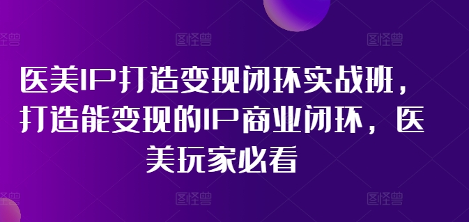医美IP打造变现闭环实战班，打造能变现的IP商业闭环，医美玩家必看!-鑫梵淘