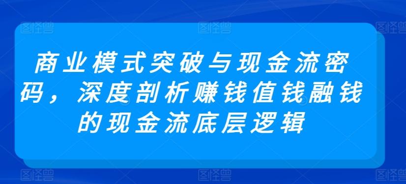 商业模式突破与现金流密码，深度剖析赚钱值钱融钱的现金流底层逻辑-鑫梵淘