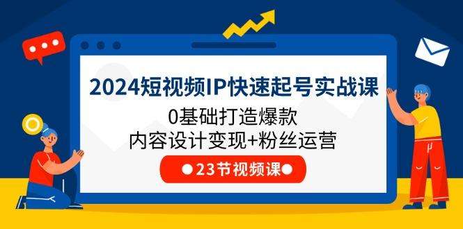 2024短视频IP快速起号实战课，0基础打造爆款内容设计变现+粉丝运营(23节-鑫梵淘