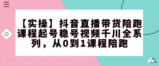 【实操】抖音直播带货陪跑课程起号稳号视频千川全系列，从0到1课程陪跑-鑫梵淘
