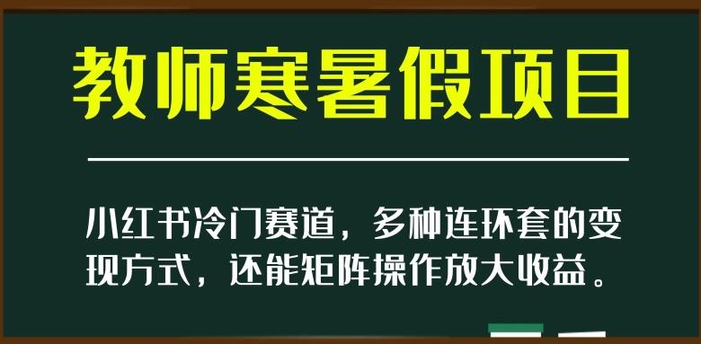 小红书冷门赛道，教师寒暑假项目，多种连环套的变现方式，还能矩阵操作放大收益【揭秘】-鑫梵淘