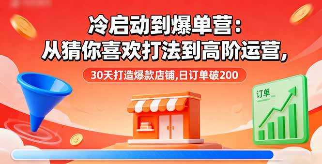 （16177期）冷启动到爆单营：从猜你喜欢打法到高阶运营,30天打造爆款店铺,日订单破200-鑫梵淘