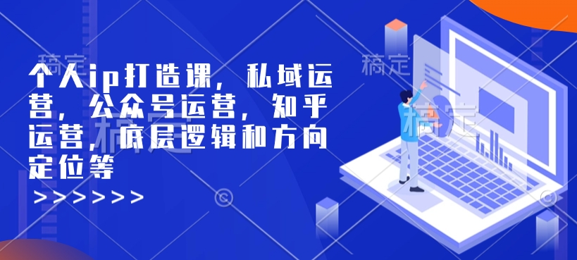 个人ip打造课，私域运营，公众号运营，知乎运营，底层逻辑和方向定位等-鑫梵淘