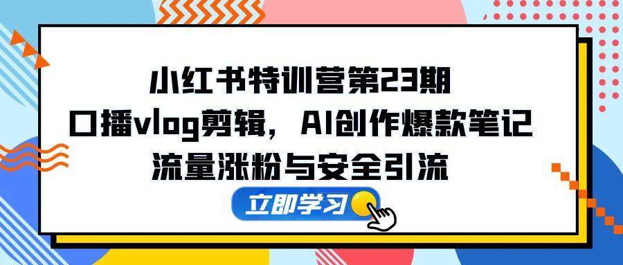 （14794期）小红书特训营第23期，口播vlog剪辑，AI创作爆款笔记，流量涨粉与安全引流-鑫梵淘