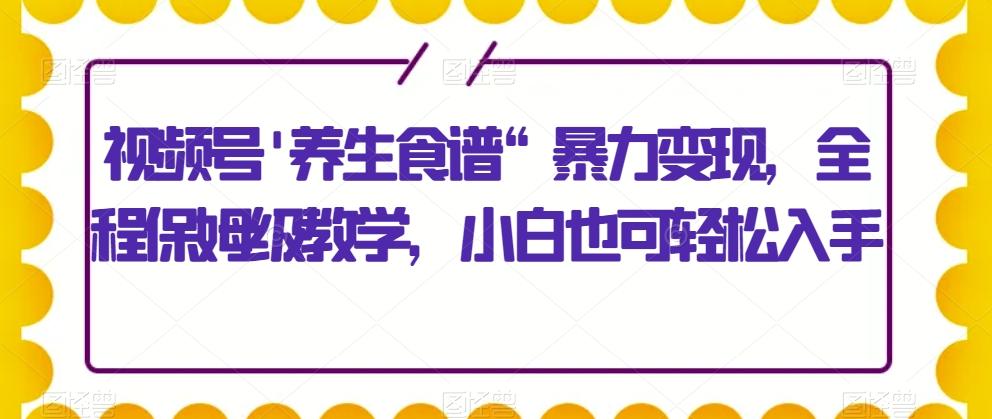 视频号'养生食谱“暴力变现，全程保姆级教学，小白也可轻松入手-鑫梵淘