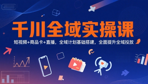 千川全域实操课，短视频+商品卡+直播，全域计划基础搭建，全面提升全域投放-鑫梵淘