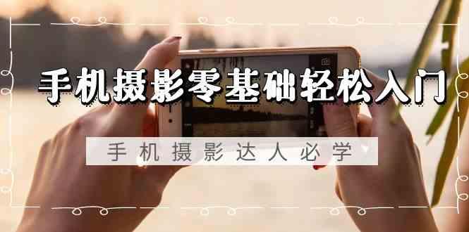手机摄影零基础轻松入门-手机摄影达人必学，不限手机品牌(无水印课程)-鑫梵淘