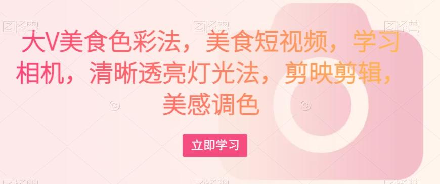 大V美食色彩法，美食短视频，学习相机，清晰透亮灯光法，剪映剪辑，美感调色-鑫梵淘