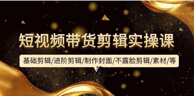 (9887期)短视频带货剪辑实操课：基础剪辑/进阶剪辑/制作封面/不露脸剪辑/素材/等等-鑫梵淘