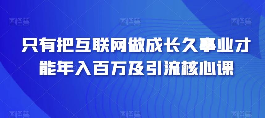 只有把互联网做成长久事业才能年入百万及引流核心课-鑫梵淘