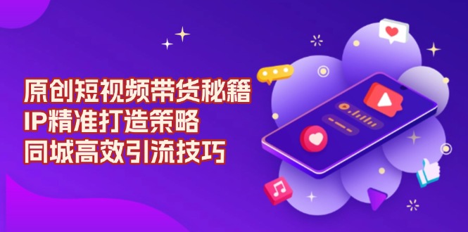 原创 短视频带货秘籍，IP精准打造策略，同城高效引流技巧-鑫梵淘