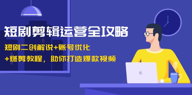 短剧剪辑运营全攻略：短剧二创解说+账号优化+燃剪教程，助你打造爆款视频-鑫梵淘