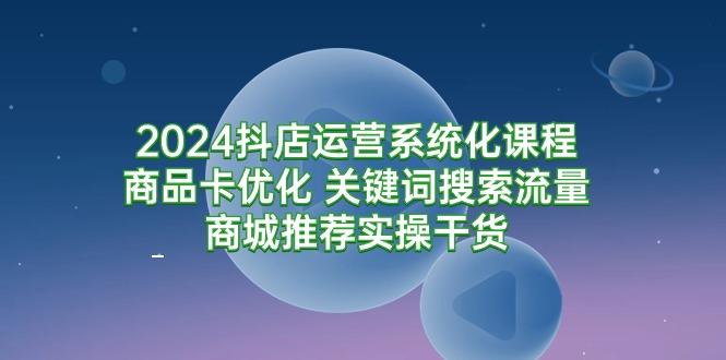 (9438期)2024抖店运营系统化课程：商品卡优化 关键词搜索流量商城推荐实操干货-鑫梵淘