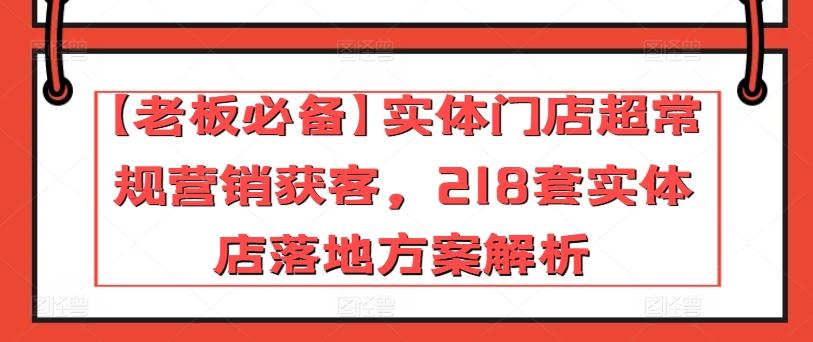 【老板必备】实体门店超常规营销获客，218套实体店落地方案解析-鑫梵淘