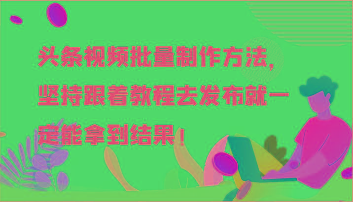 头条视频批量制作方法，坚持跟着教程去发布就一定能拿到结果！-鑫梵淘