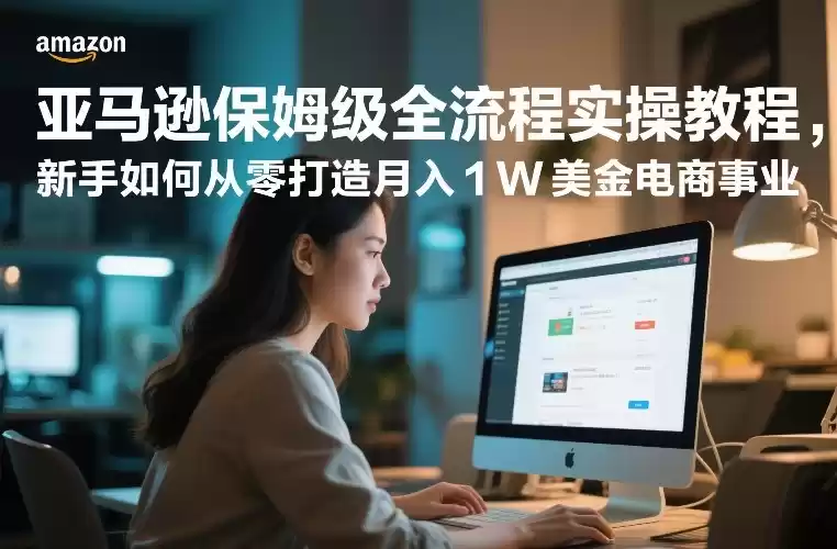 亚马逊保姆级全流程实操教程，新手如何从零打造月入1W美金电商事业-鑫梵淘