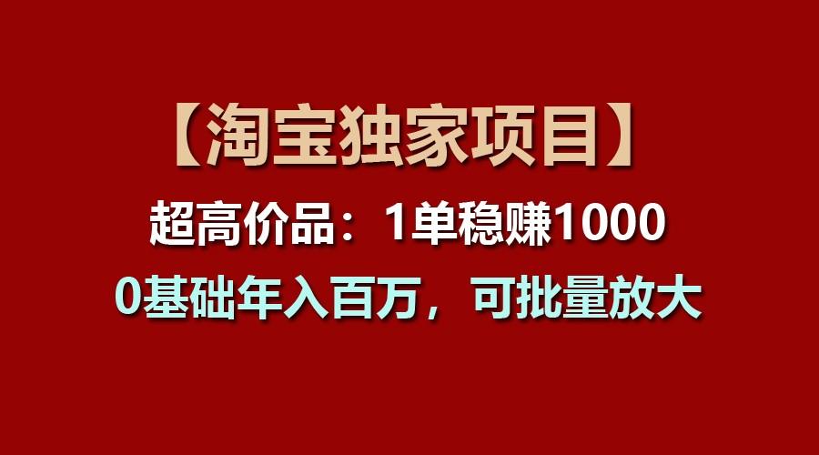 【淘宝独家项目】超高价品：1单稳赚1000多，0基础年入百万，可批量放大-鑫梵淘