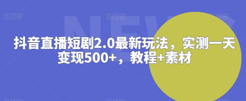 抖音直播短剧2.0最新玩法，实测一天变现500+，教程+素材【揭秘】-鑫梵淘