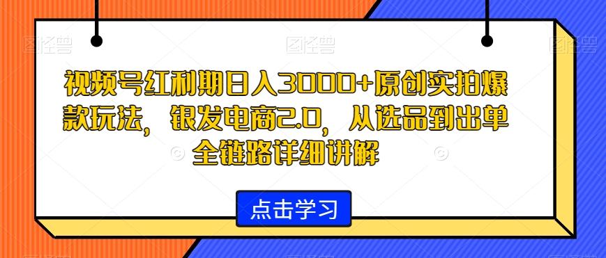 视频号红利期日入3000+原创实拍爆款玩法，银发电商2.0，从选品到出单全链路详细讲解【揭秘】-鑫梵淘