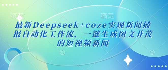最新Deepseek+coze实现新闻播报自动化工作流，一键生成图文并茂的短视频新闻-鑫梵淘