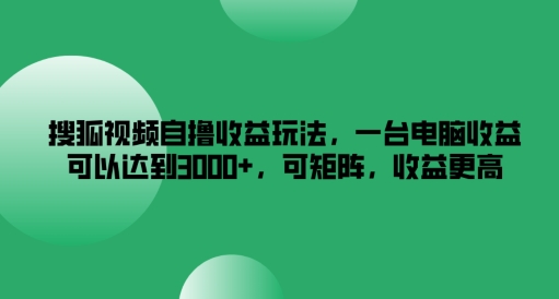 搜狐视频自撸收益玩法，一台电脑收益可以达到3k+，可矩阵，收益更高【揭秘】-鑫梵淘