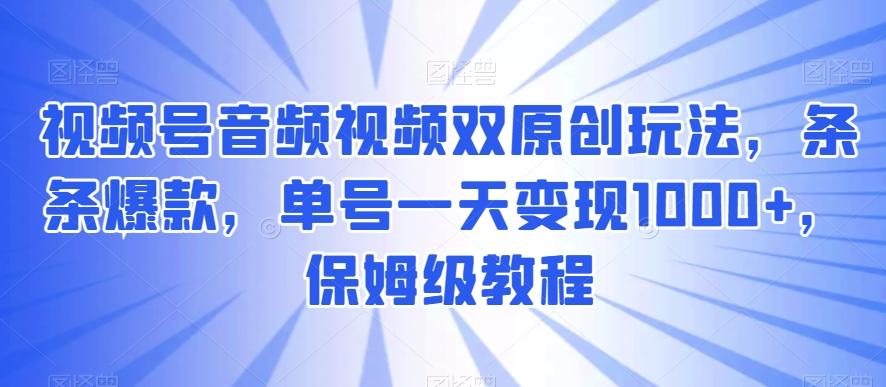 视频号音频视频双原创玩法，条条爆款，单号一天变现1000+，保姆级教程【揭秘】-鑫趣淘