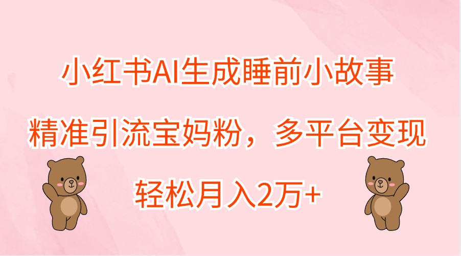 小红书AI生成睡前小故事，精准引流宝妈粉，多平台变现，轻松月入2万+-鑫梵淘