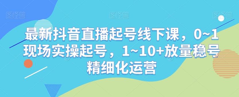 最新抖音直播起号线下课，0~1现场实操起号，1~10+放量稳号精细化运营-鑫梵淘