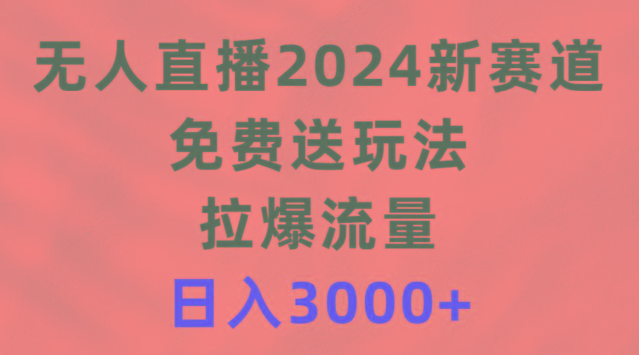 (9496期)无人直播2024新赛道，免费送玩法，拉爆流量，日入3000+-鑫梵淘