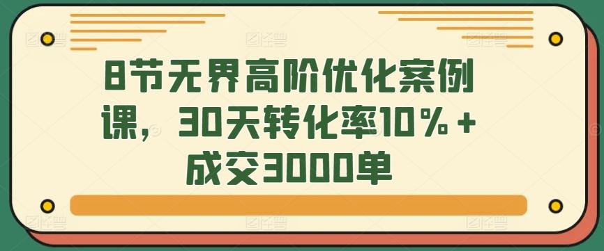 8节无界高阶优化案例课，30天转化率10%+成交3000单-鑫梵淘