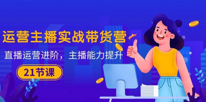 运营主播·实战带货营：直播运营 进阶，主播 能力提升(21节课-鑫梵淘